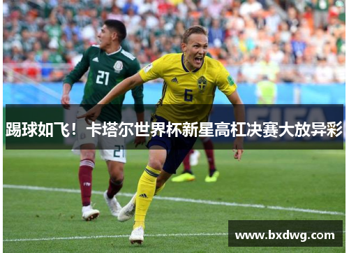踢球如飞！卡塔尔世界杯新星高杠决赛大放异彩