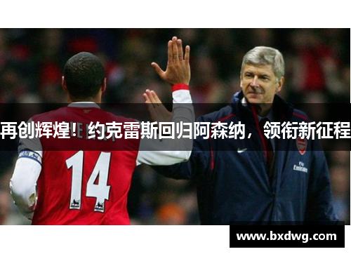 再创辉煌！约克雷斯回归阿森纳，领衔新征程