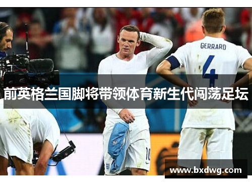 前英格兰国脚将带领体育新生代闯荡足坛