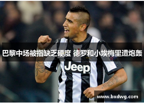 巴黎中场被指缺乏硬度 德罗和小埃梅里遭炮轰